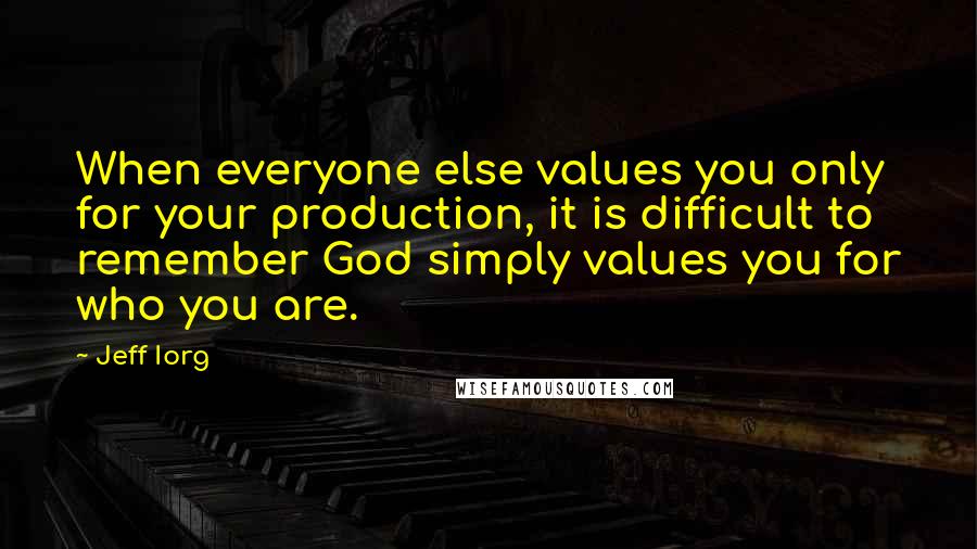 Jeff Iorg Quotes: When everyone else values you only for your production, it is difficult to remember God simply values you for who you are.