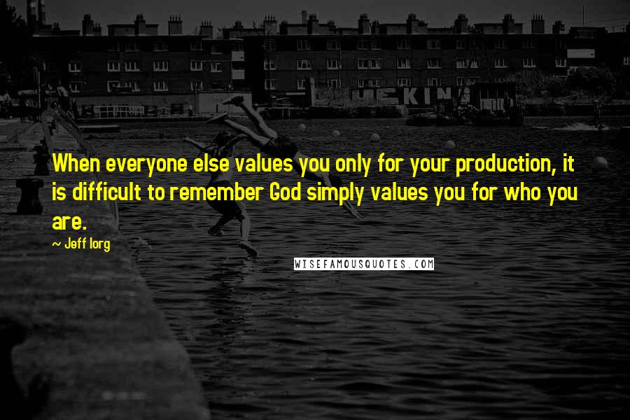 Jeff Iorg Quotes: When everyone else values you only for your production, it is difficult to remember God simply values you for who you are.