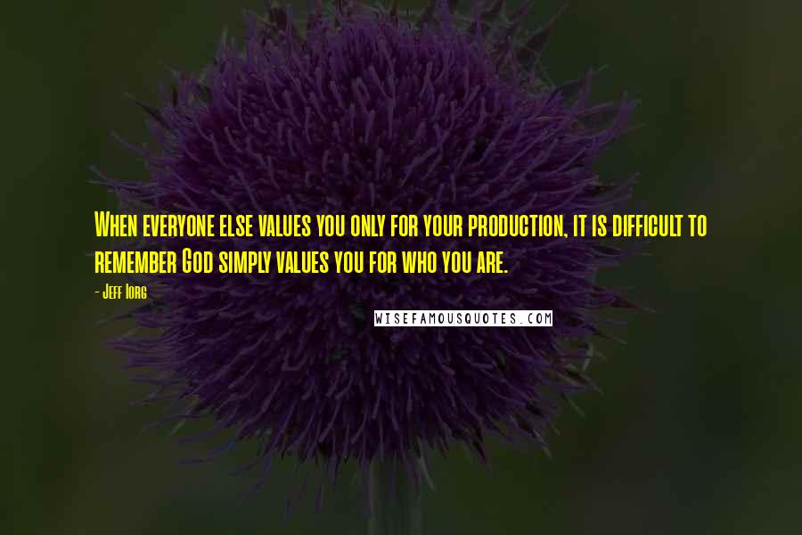 Jeff Iorg Quotes: When everyone else values you only for your production, it is difficult to remember God simply values you for who you are.