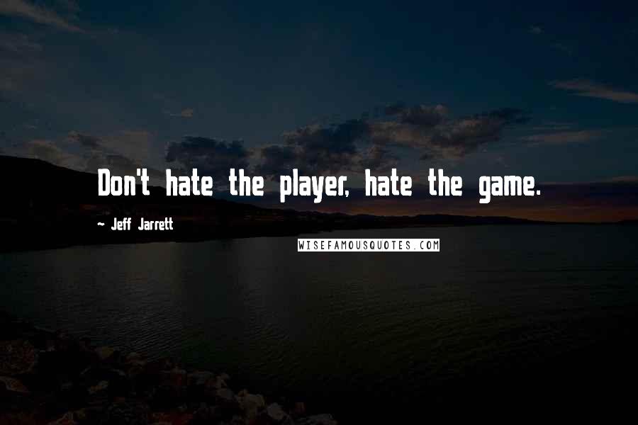 Jeff Jarrett Quotes: Don't hate the player, hate the game.