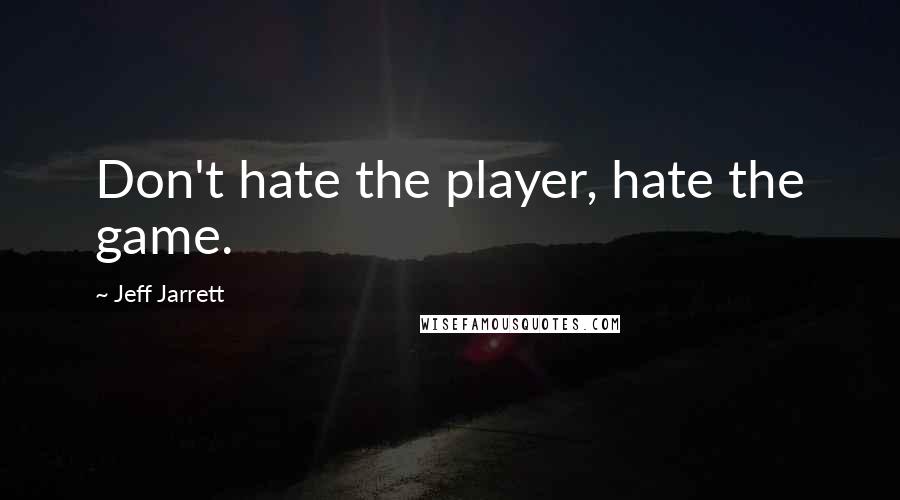 Jeff Jarrett Quotes: Don't hate the player, hate the game.