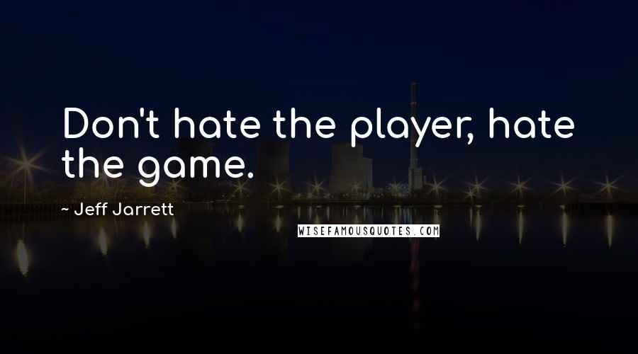 Jeff Jarrett Quotes: Don't hate the player, hate the game.