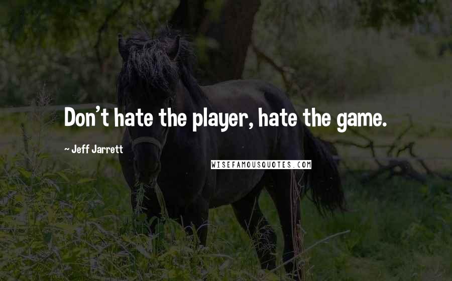 Jeff Jarrett Quotes: Don't hate the player, hate the game.