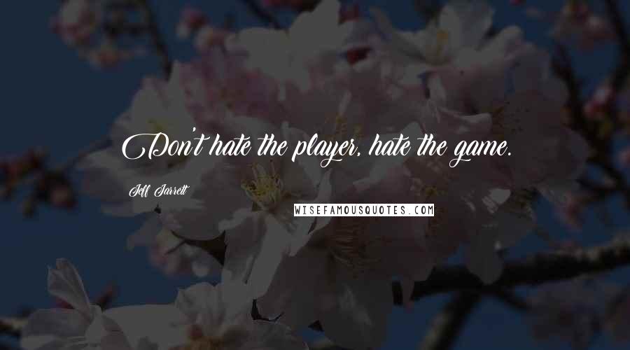 Jeff Jarrett Quotes: Don't hate the player, hate the game.