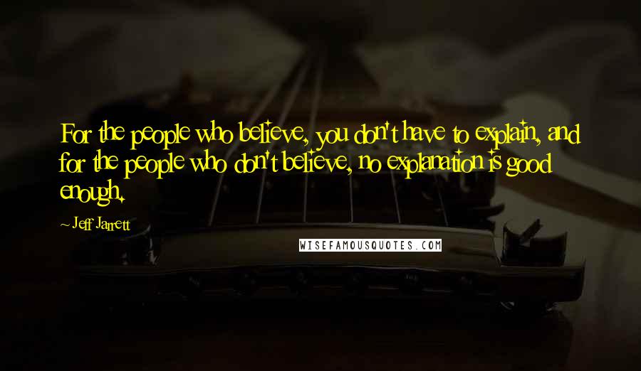 Jeff Jarrett Quotes: For the people who believe, you don't have to explain, and for the people who don't believe, no explanation is good enough.