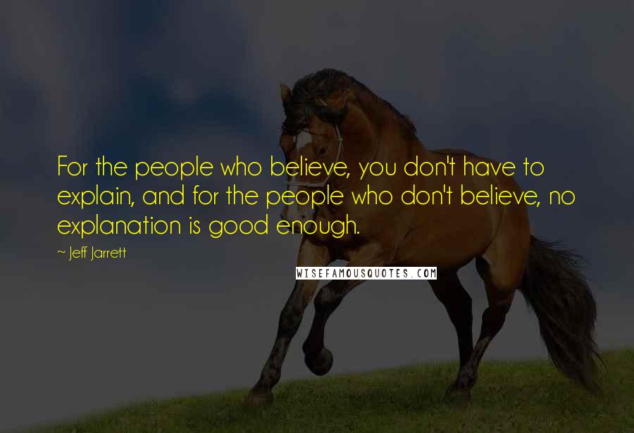 Jeff Jarrett Quotes: For the people who believe, you don't have to explain, and for the people who don't believe, no explanation is good enough.