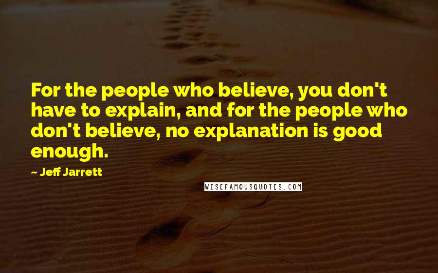 Jeff Jarrett Quotes: For the people who believe, you don't have to explain, and for the people who don't believe, no explanation is good enough.