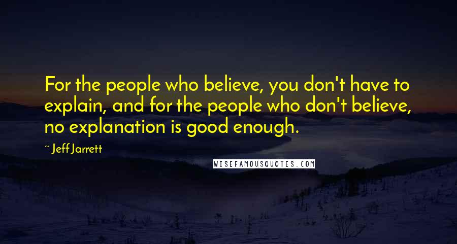 Jeff Jarrett Quotes: For the people who believe, you don't have to explain, and for the people who don't believe, no explanation is good enough.