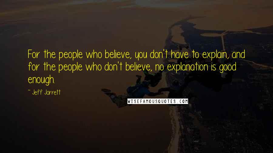 Jeff Jarrett Quotes: For the people who believe, you don't have to explain, and for the people who don't believe, no explanation is good enough.