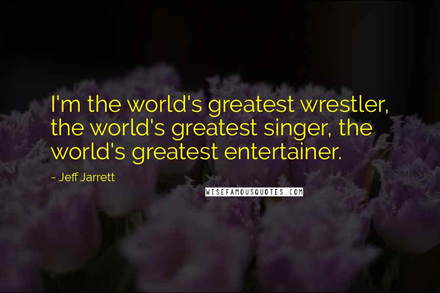Jeff Jarrett Quotes: I'm the world's greatest wrestler, the world's greatest singer, the world's greatest entertainer.