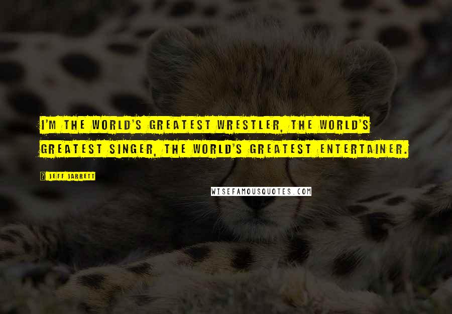 Jeff Jarrett Quotes: I'm the world's greatest wrestler, the world's greatest singer, the world's greatest entertainer.