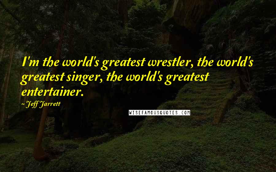 Jeff Jarrett Quotes: I'm the world's greatest wrestler, the world's greatest singer, the world's greatest entertainer.