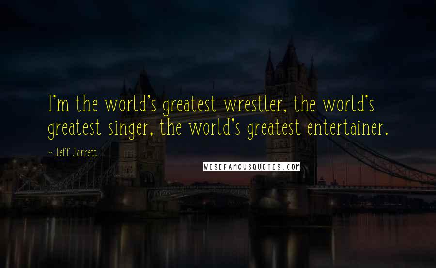 Jeff Jarrett Quotes: I'm the world's greatest wrestler, the world's greatest singer, the world's greatest entertainer.
