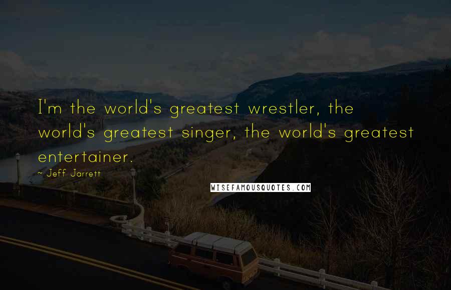 Jeff Jarrett Quotes: I'm the world's greatest wrestler, the world's greatest singer, the world's greatest entertainer.