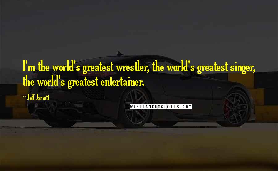 Jeff Jarrett Quotes: I'm the world's greatest wrestler, the world's greatest singer, the world's greatest entertainer.