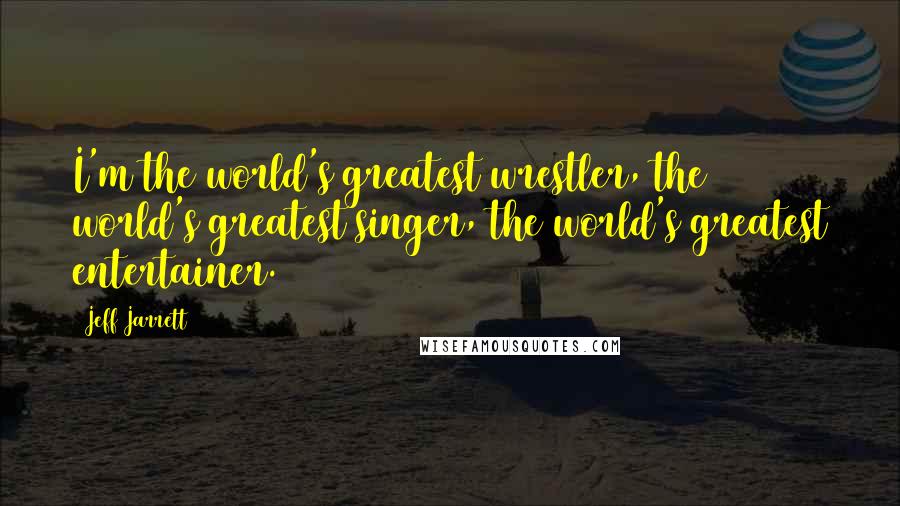Jeff Jarrett Quotes: I'm the world's greatest wrestler, the world's greatest singer, the world's greatest entertainer.