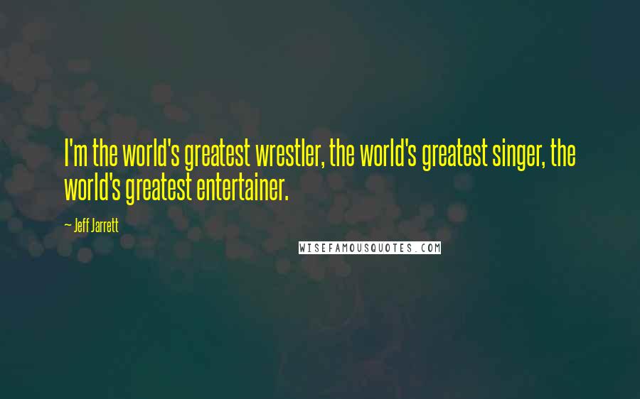 Jeff Jarrett Quotes: I'm the world's greatest wrestler, the world's greatest singer, the world's greatest entertainer.