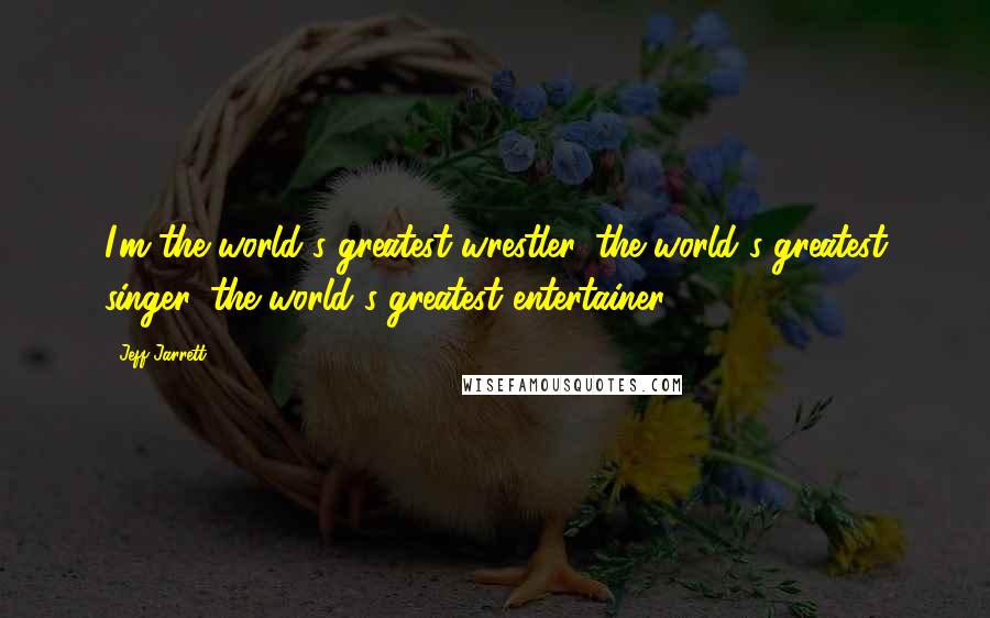 Jeff Jarrett Quotes: I'm the world's greatest wrestler, the world's greatest singer, the world's greatest entertainer.