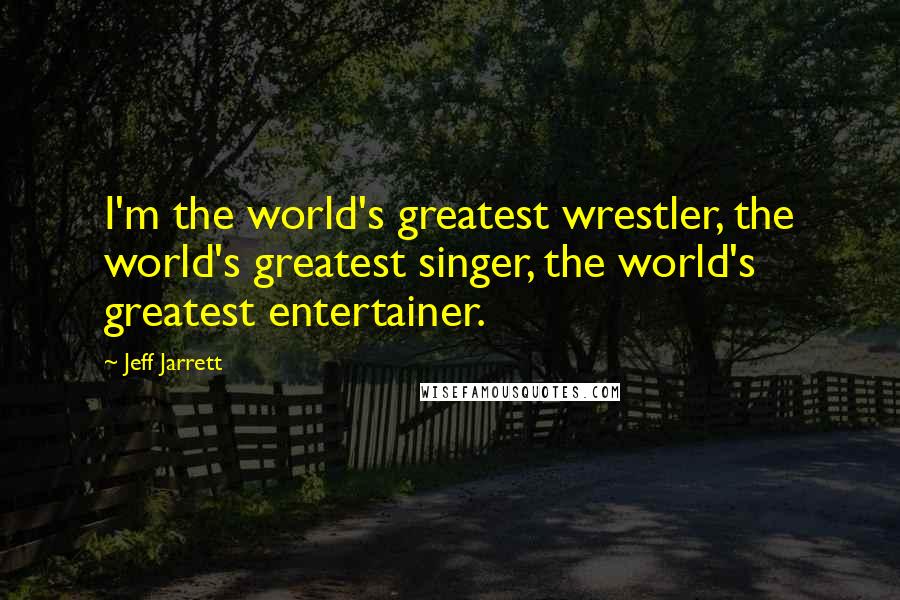 Jeff Jarrett Quotes: I'm the world's greatest wrestler, the world's greatest singer, the world's greatest entertainer.