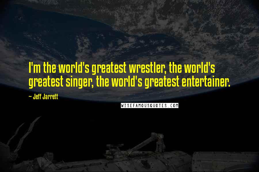 Jeff Jarrett Quotes: I'm the world's greatest wrestler, the world's greatest singer, the world's greatest entertainer.