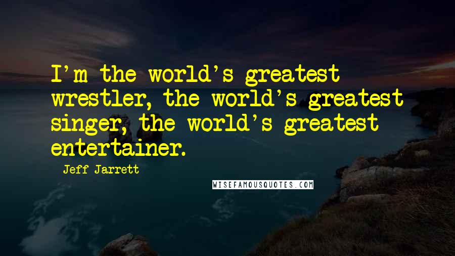 Jeff Jarrett Quotes: I'm the world's greatest wrestler, the world's greatest singer, the world's greatest entertainer.