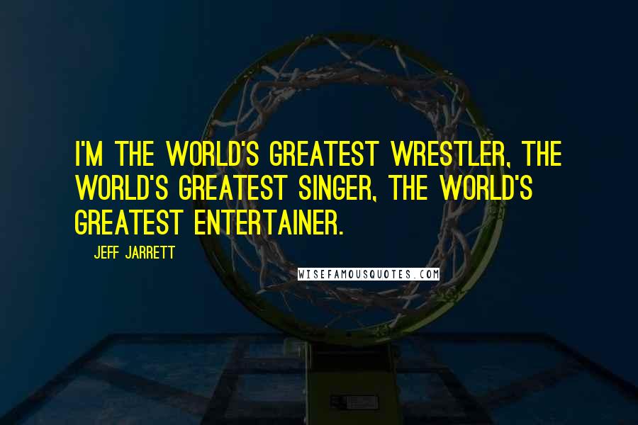 Jeff Jarrett Quotes: I'm the world's greatest wrestler, the world's greatest singer, the world's greatest entertainer.