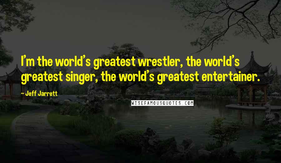 Jeff Jarrett Quotes: I'm the world's greatest wrestler, the world's greatest singer, the world's greatest entertainer.