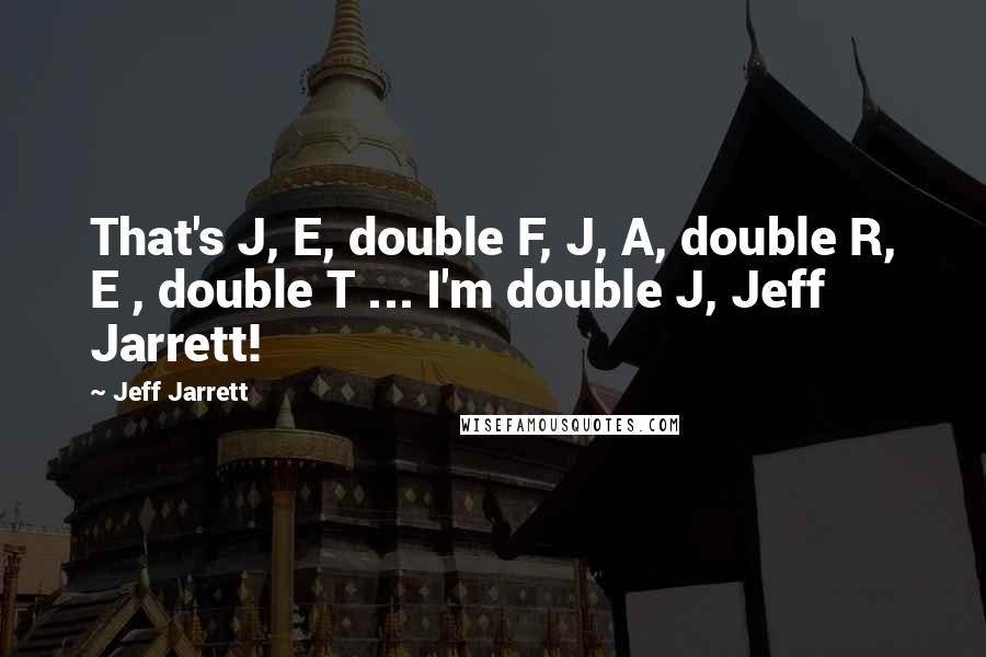 Jeff Jarrett Quotes: That's J, E, double F, J, A, double R, E , double T ... I'm double J, Jeff Jarrett!