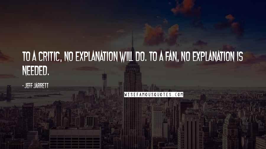 Jeff Jarrett Quotes: To a critic, no explanation will do. To a fan, no explanation is needed.