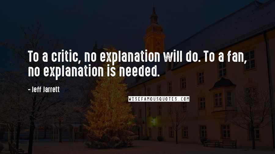 Jeff Jarrett Quotes: To a critic, no explanation will do. To a fan, no explanation is needed.