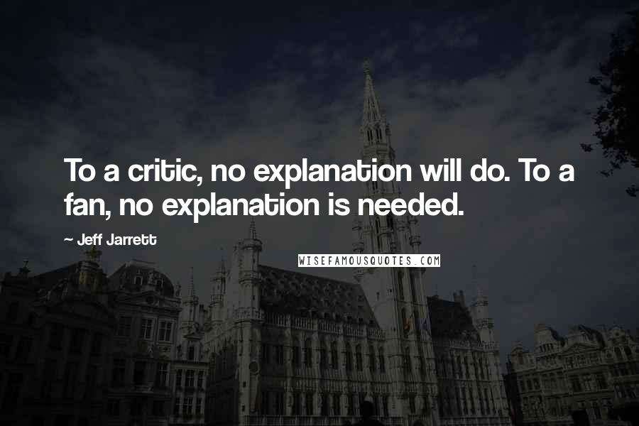 Jeff Jarrett Quotes: To a critic, no explanation will do. To a fan, no explanation is needed.