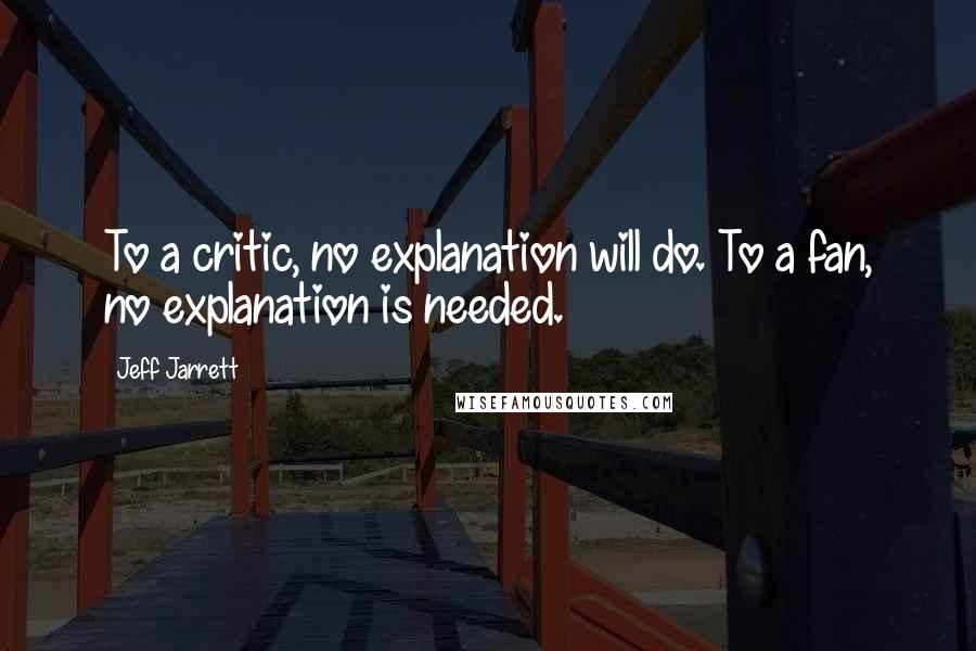 Jeff Jarrett Quotes: To a critic, no explanation will do. To a fan, no explanation is needed.