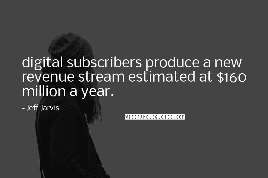 Jeff Jarvis Quotes: digital subscribers produce a new revenue stream estimated at $160 million a year.