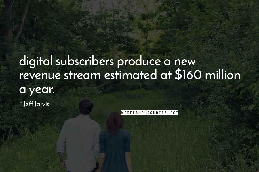 Jeff Jarvis Quotes: digital subscribers produce a new revenue stream estimated at $160 million a year.