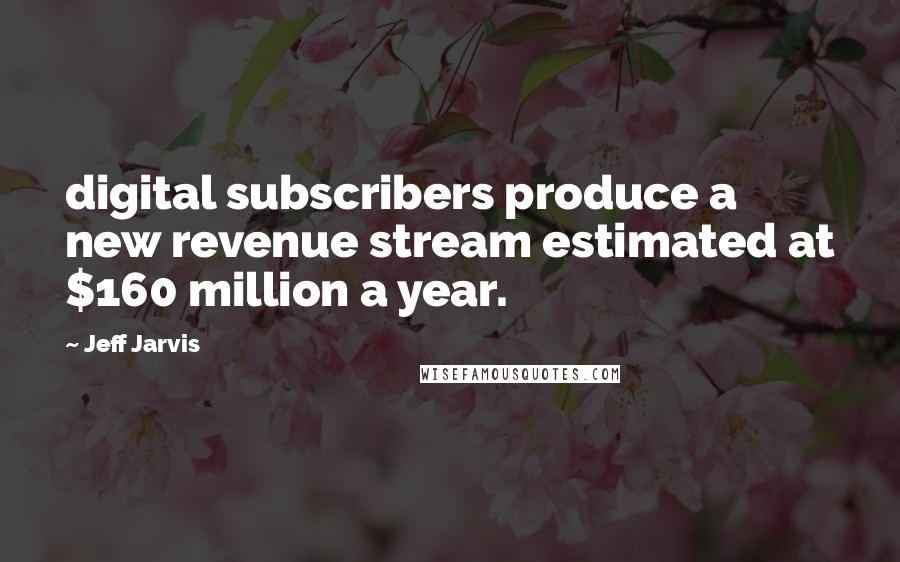 Jeff Jarvis Quotes: digital subscribers produce a new revenue stream estimated at $160 million a year.
