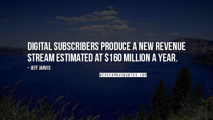 Jeff Jarvis Quotes: digital subscribers produce a new revenue stream estimated at $160 million a year.