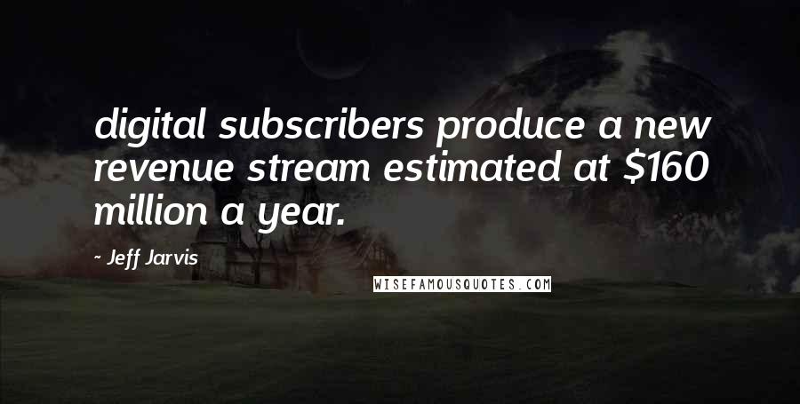 Jeff Jarvis Quotes: digital subscribers produce a new revenue stream estimated at $160 million a year.
