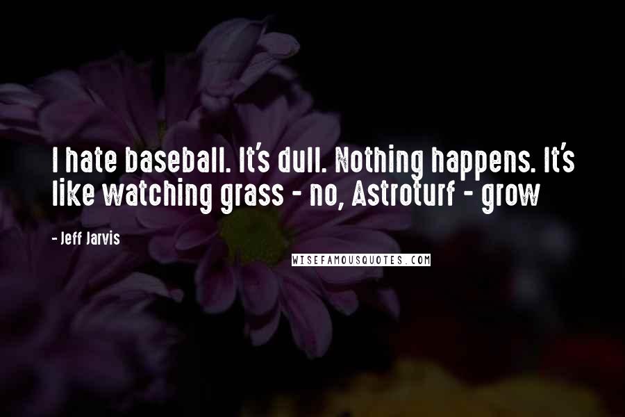 Jeff Jarvis Quotes: I hate baseball. It's dull. Nothing happens. It's like watching grass - no, Astroturf - grow