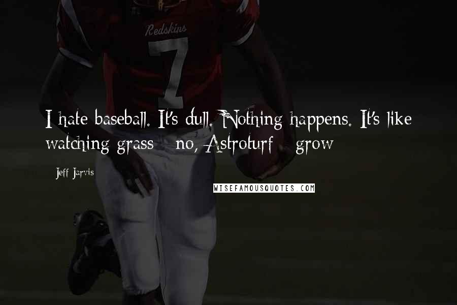 Jeff Jarvis Quotes: I hate baseball. It's dull. Nothing happens. It's like watching grass - no, Astroturf - grow