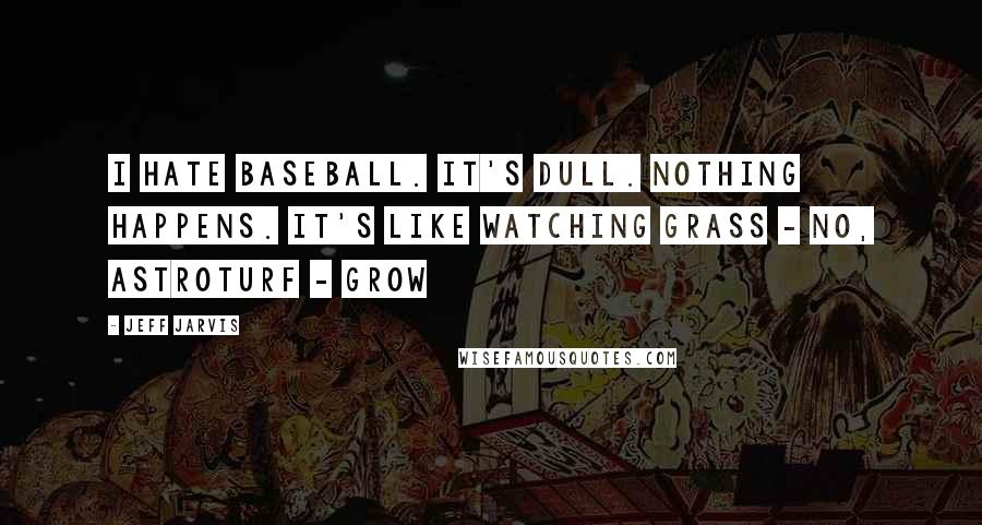 Jeff Jarvis Quotes: I hate baseball. It's dull. Nothing happens. It's like watching grass - no, Astroturf - grow