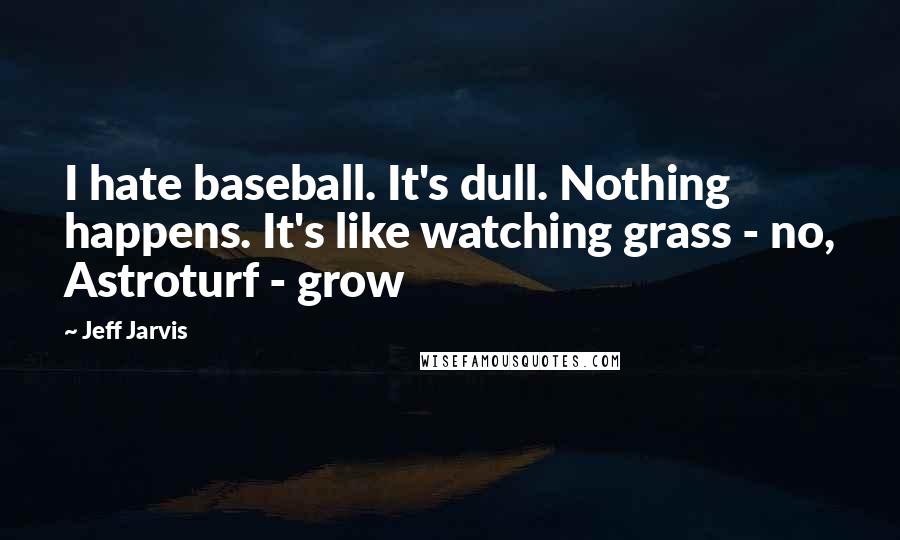 Jeff Jarvis Quotes: I hate baseball. It's dull. Nothing happens. It's like watching grass - no, Astroturf - grow