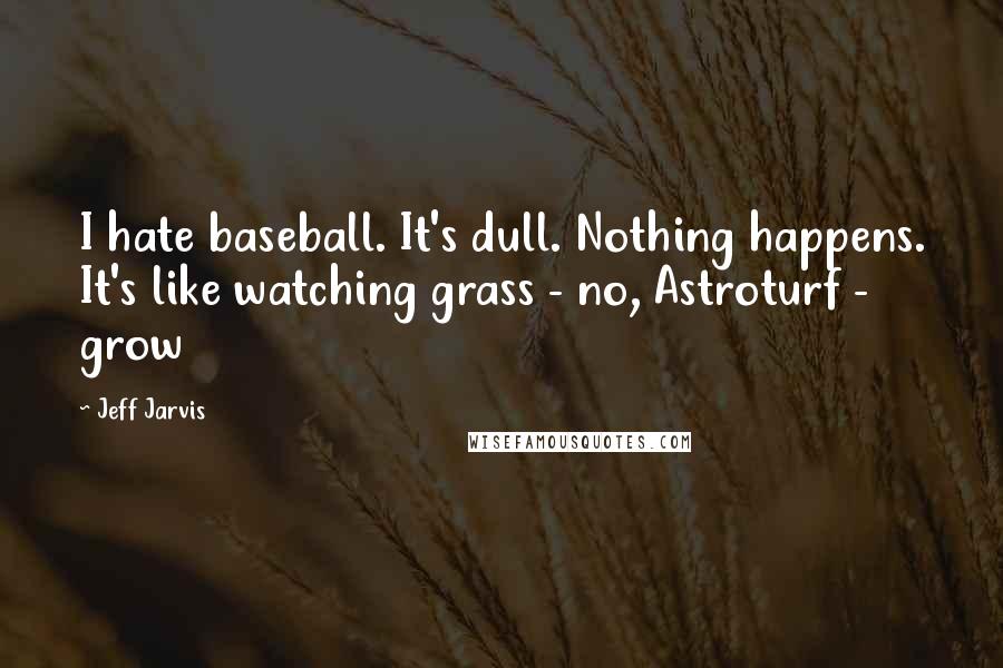 Jeff Jarvis Quotes: I hate baseball. It's dull. Nothing happens. It's like watching grass - no, Astroturf - grow