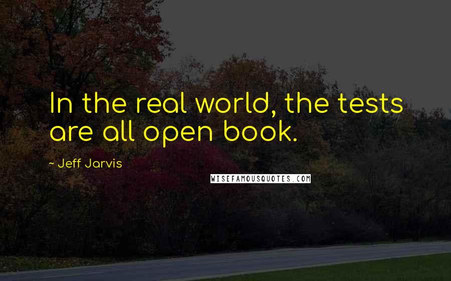 Jeff Jarvis Quotes: In the real world, the tests are all open book.