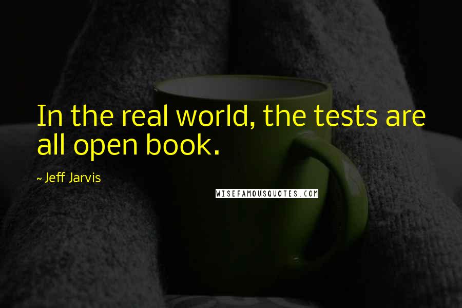 Jeff Jarvis Quotes: In the real world, the tests are all open book.