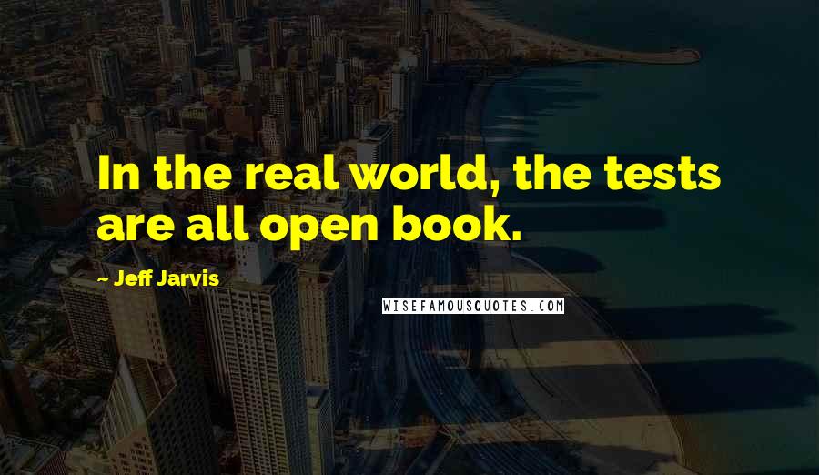 Jeff Jarvis Quotes: In the real world, the tests are all open book.