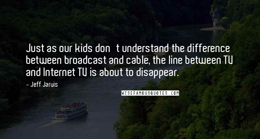 Jeff Jarvis Quotes: Just as our kids don't understand the difference between broadcast and cable, the line between TV and Internet TV is about to disappear.