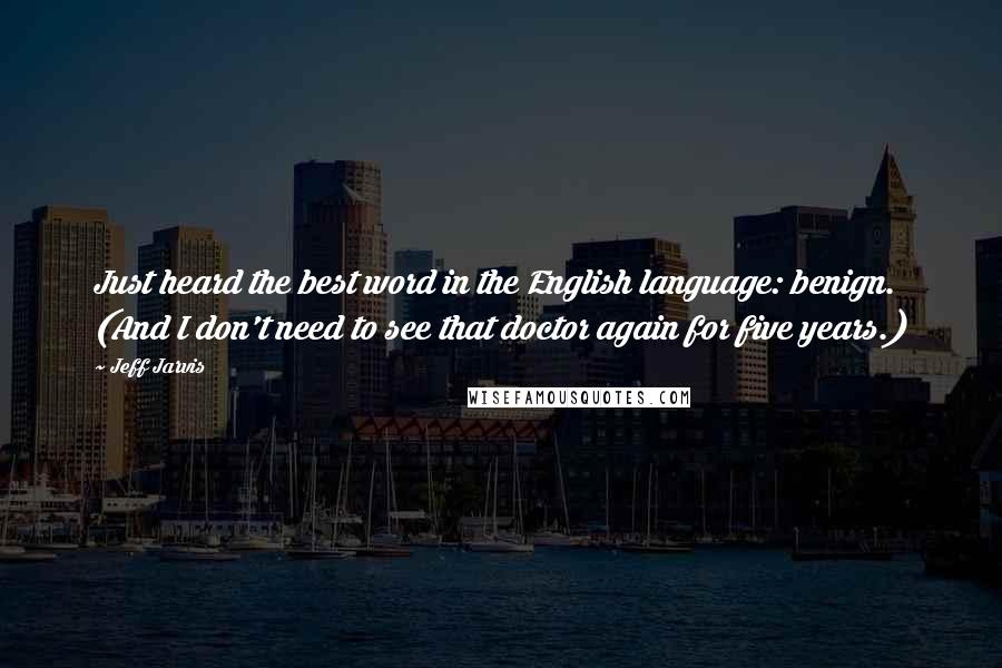 Jeff Jarvis Quotes: Just heard the best word in the English language: benign. (And I don't need to see that doctor again for five years.)