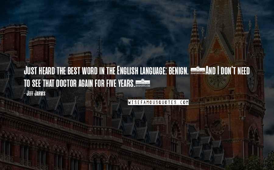 Jeff Jarvis Quotes: Just heard the best word in the English language: benign. (And I don't need to see that doctor again for five years.)