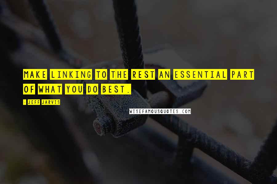 Jeff Jarvis Quotes: Make linking to the rest an essential part of what you do best.