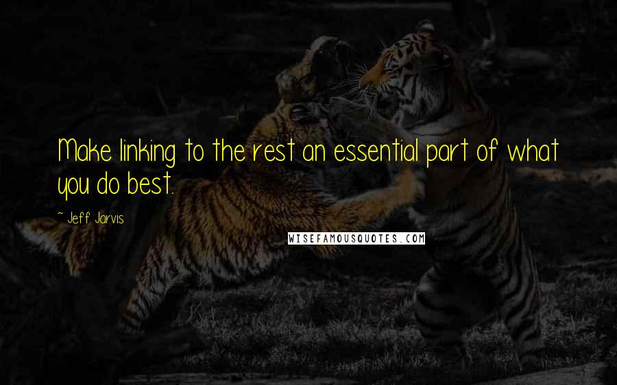 Jeff Jarvis Quotes: Make linking to the rest an essential part of what you do best.